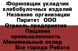 Формовщик укладчик хлебобулочных изделий › Название организации ­ Паритет, ООО › Отрасль предприятия ­ Пищевая промышленность › Минимальный оклад ­ 22 000 - Все города Работа » Вакансии   . Пензенская обл.,Мокшанский р-н